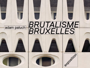 Un livre et une exposition sur le « Brutalisme » à Bruxelles !